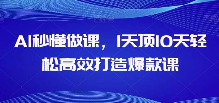 AI秒懂做课，1天顶10天轻松高效打造爆款课-云商网创