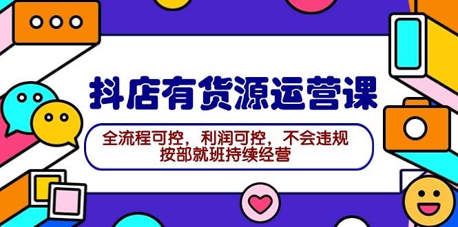 （9702期）2024抖店有货源运营课：全流程可控，利润可控，不会违规，按部就班持续经营-云商网创