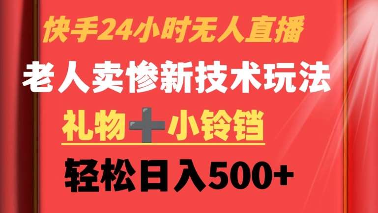 快手24小时无人直播，老人卖惨最新技术玩法，礼物+小铃铛，轻松日入500+【揭秘】-云商网创
