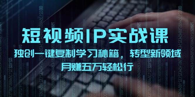 短视频 IP实战课，独创一键复制学习秘籍，转战新领域，月赚五万轻松行-云商网创