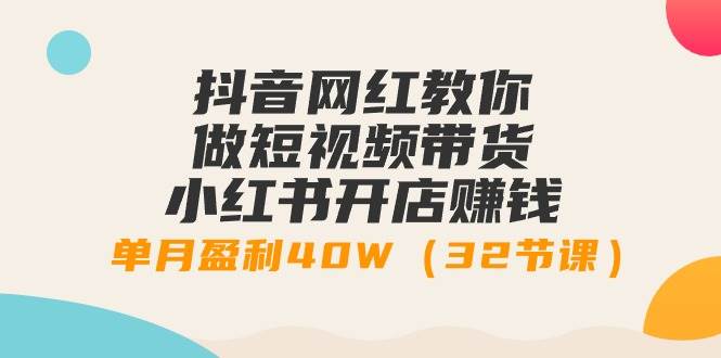 抖音网红教你做短视频带货+小红书开店赚钱，单月盈利40W（32节课）-云商网创