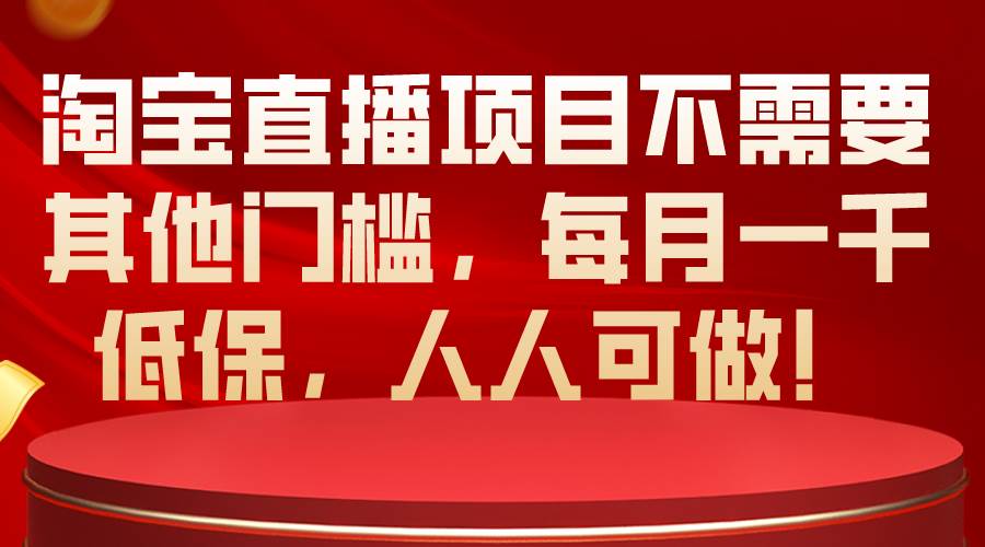 （10614期）淘宝直播项目不需要其他门槛，每月一千低保，人人可做！-云商网创