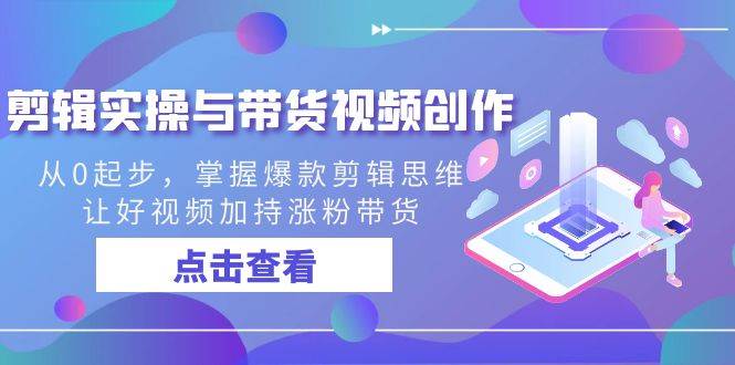 （8893期）剪辑实操与带货视频创作，从0起步，掌握爆款剪辑思维，让好视频加持涨粉…-云商网创