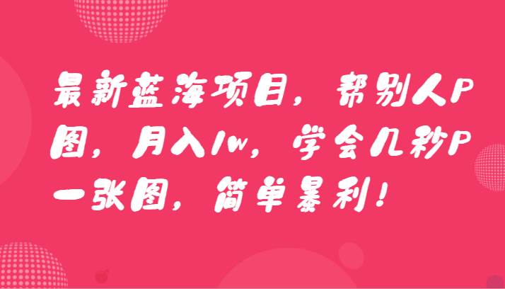 最新蓝海项目，帮别人P图，月入1w，学会几秒P一张图，简单暴利！-云商网创