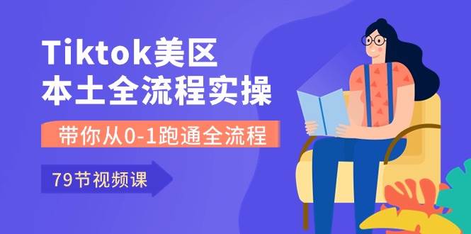Tiktok-美区本土全流程实操课，带你从0-1跑通全流程（79节课）-云商网创