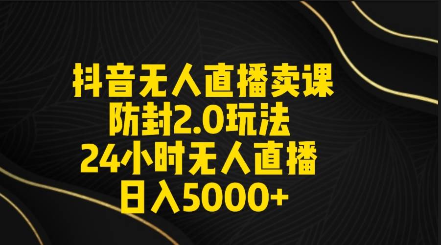 （9186期）抖音无人直播卖课防封2.0玩法 打造日不落直播间 日入5000+附直播素材+音频-云商网创