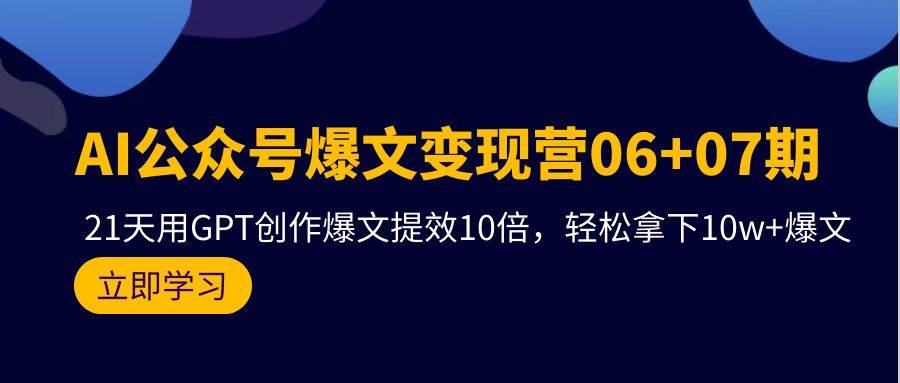 AI公众号爆文变现营06+07期，21天用GPT创作爆文提效10倍，轻松拿下10w+爆文-云商网创