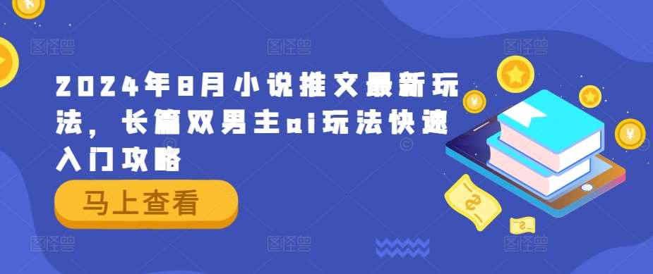 2024年8月小说推文最新玩法，长篇双男主ai玩法快速入门攻略-云商网创