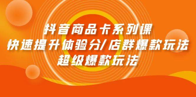 （9988期）抖音商品卡系列课：快速提升体验分/店群爆款玩法/超级爆款玩法-云商网创