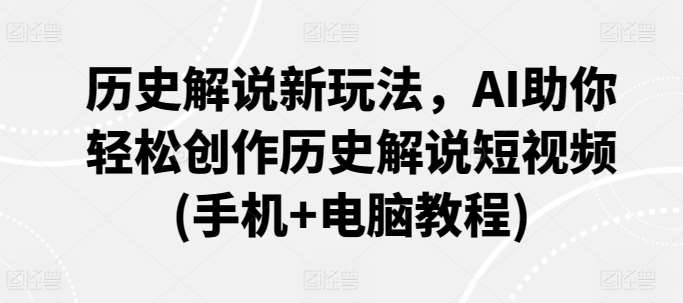 历史解说新玩法，AI助你轻松创作历史解说短视频(手机+电脑教程)-云商网创