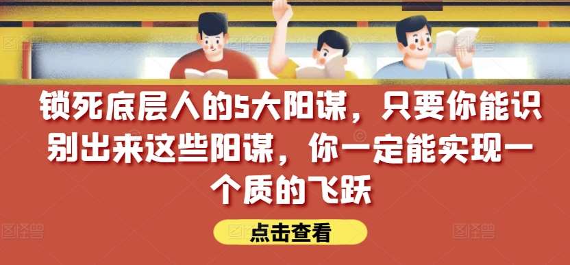 锁死底层人的5大阳谋，只要你能识别出来这些阳谋，你一定能实现一个质的飞跃【付费文章】-云商网创