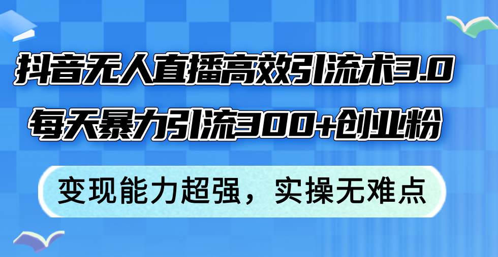 （12343期）抖音无人直播高效引流术3.0，每天暴力引流300+创业粉，变现能力超强，…-云商网创