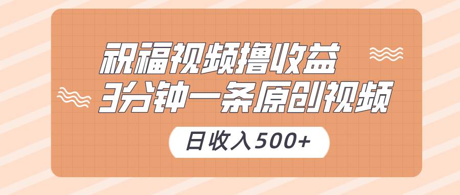 祝福视频撸收益，3分钟一条原创视频，日收入500+（附送素材）-云商网创