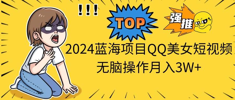 2024蓝海项目QQ美女短视频无脑操作月入3W+-云商网创