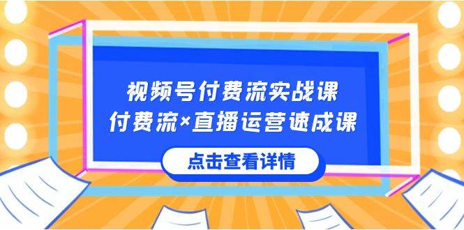 视频号付费流实战课，付费流×直播运营速成课，让你快速掌握视频号核心运营技能-云商网创