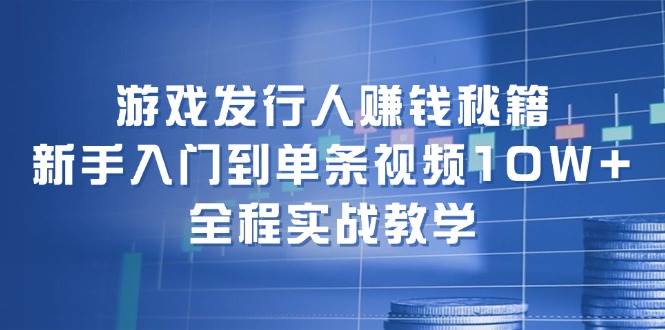 游戏发行人赚钱秘籍：新手入门到单条视频10W+，全程实战教学-云商网创