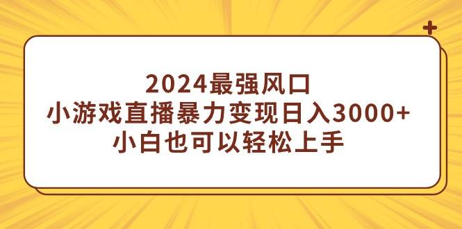 2024最强风口，小游戏直播暴力变现日入3000+小白也可以轻松上手-云商网创