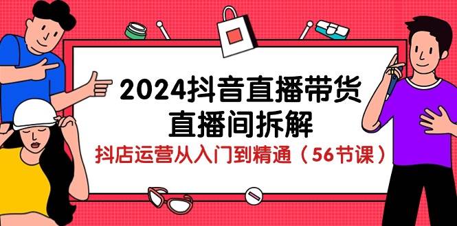 2024抖音直播带货直播间拆解：抖店运营从入门到精通（56节课）-云商网创