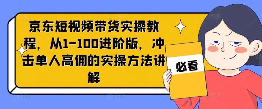 京东短视频带货实操教程，从1-100进阶版，冲击单人高佣的实操方法讲解-云商网创