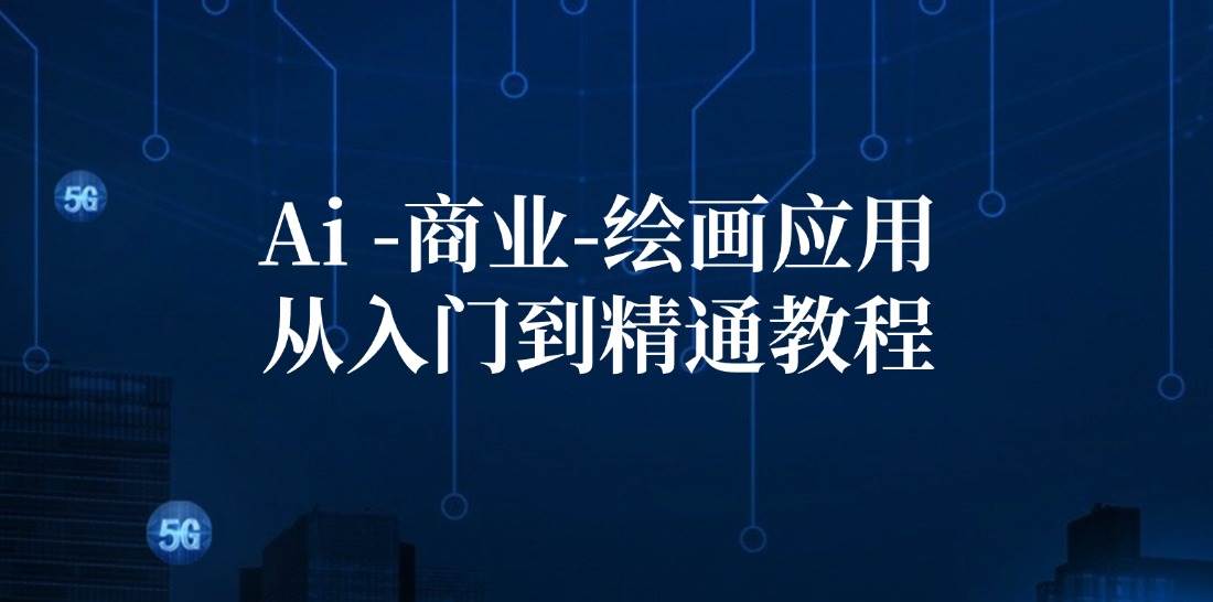 （12114期）Ai-商业 绘画-应用从入门到精通教程：Ai绘画/设计/摄影/电商/建筑-云商网创