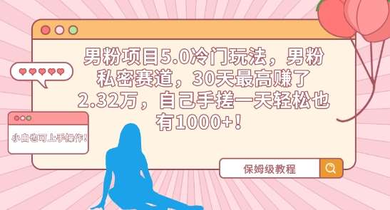 男粉项目5.0冷门玩法，男粉私密赛道，30天最高赚了2.32万，自己手搓一天轻松也有1000+【揭秘】-云商网创