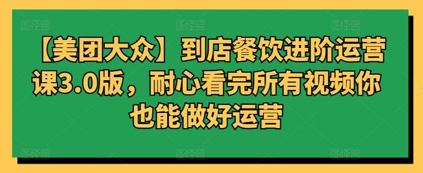 【美团大众】到店餐饮进阶运营课3.0版，耐心看完所有视频你也能做好运营-云商网创