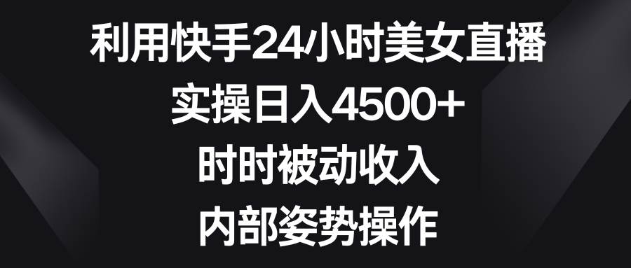 利用快手24小时美女直播，实操日入4500+，时时被动收入，内部姿势操作-云商网创