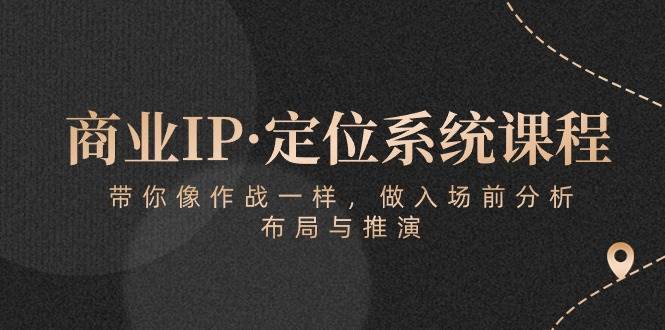 （10309期）商业IP·定位系统课程：带你像 作战一样，做入场 前分析，布局与推演-云商网创