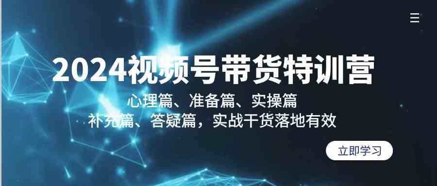 2024视频号带货特训营：心理篇、准备篇、实操篇、补充篇、答疑篇，实战干货落地有效-云商网创