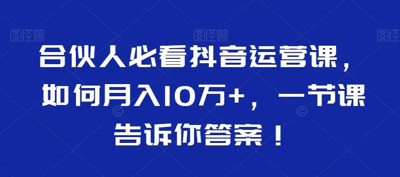 合伙人必看抖音运营课，如何月入10万+，一节课告诉你答案！-云商网创