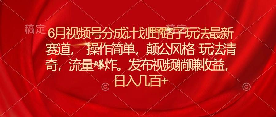 6月视频号分成计划野路子玩法最新赛道操作简单，颠公风格玩法清奇，流…-云商网创