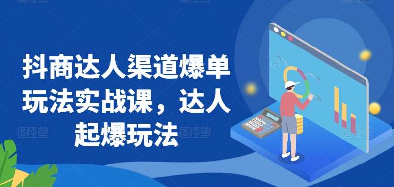 抖商达人渠道爆单玩法实战课，达人起爆玩法-云商网创