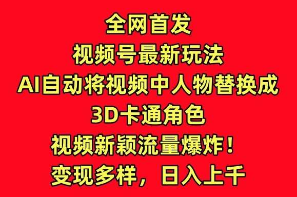 全网首发视频号最新玩法，AI自动将视频中人物替换成3D卡通角色，视频新颖流量爆炸【揭秘】-云商网创