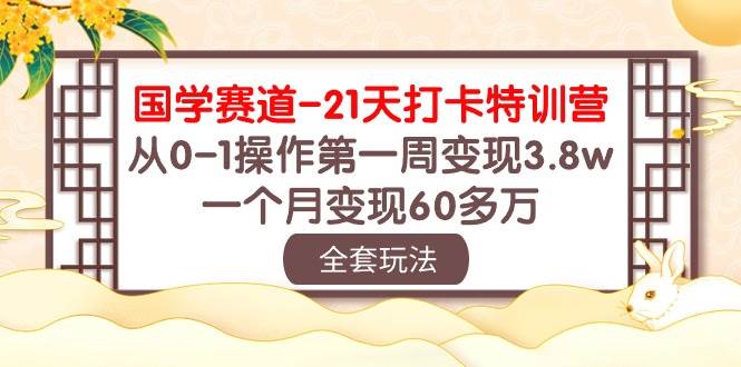 国学 赛道-21天打卡特训营：从0-1操作第一周变现3.8w，一个月变现60多万-云商网创