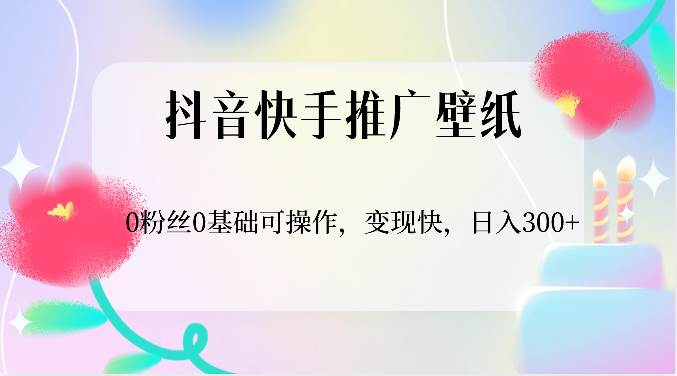 抖音快手推广壁纸，0粉丝0基础可操作，变现快，日入300+-云商网创