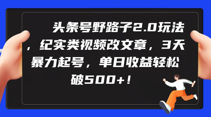 头条号野路子2.0玩法，纪实类视频改文章，3天暴力起号，单日收益轻松破500+-云商网创