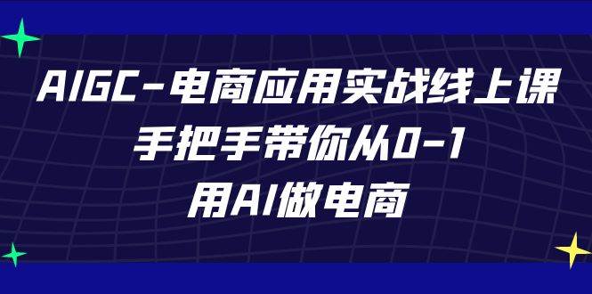 AIGC电商应用实战线上课，手把手带你从0-1，用AI做电商（更新39节课）-云商网创