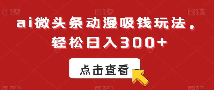 ai微头条动漫吸钱玩法，轻松日入300+【揭秘】-云商网创