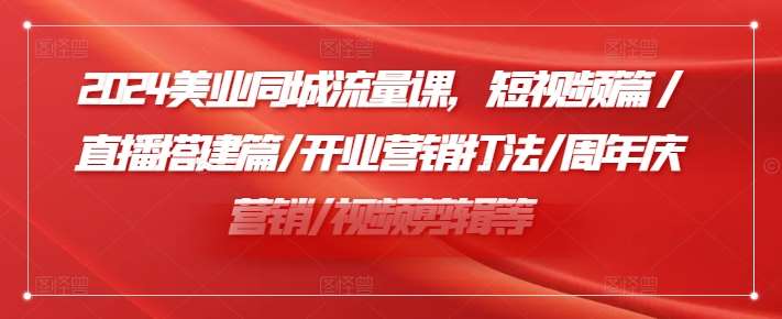 2024美业同城流量课，短视频篇 /直播搭建篇/开业营销打法/周年庆营销/视频剪辑等-云商网创