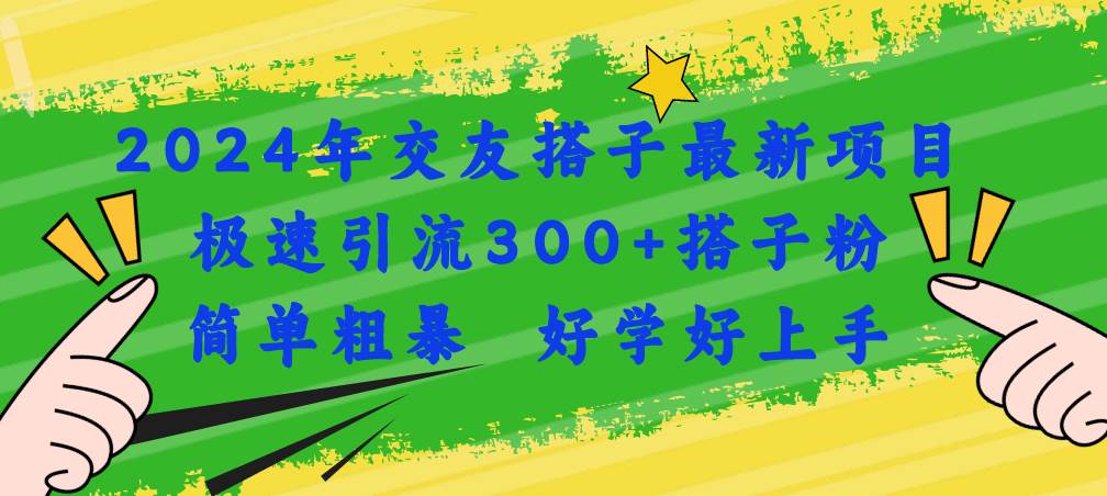 （11259期）2024年交友搭子最新项目，极速引流300+搭子粉，简单粗暴，好学好上手-云商网创