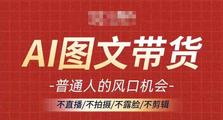 AI图文带货流量新趋势，普通人的风口机会，不直播/不拍摄/不露脸/不剪辑，轻松实现月入过万-云商网创