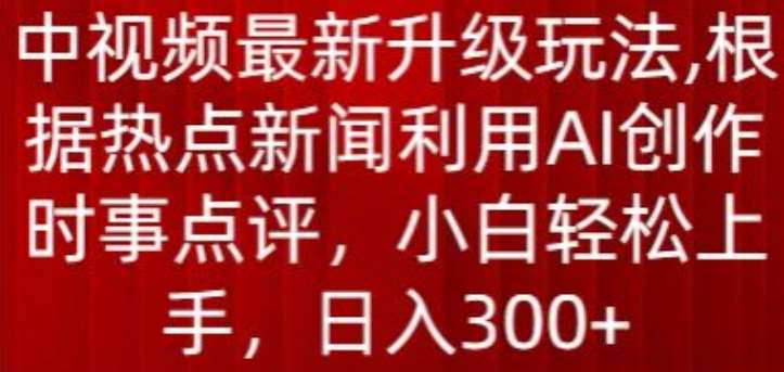 中视频最新升级玩法，根据热点新闻利用AI创作时事点评，日入300+【揭秘】-云商网创