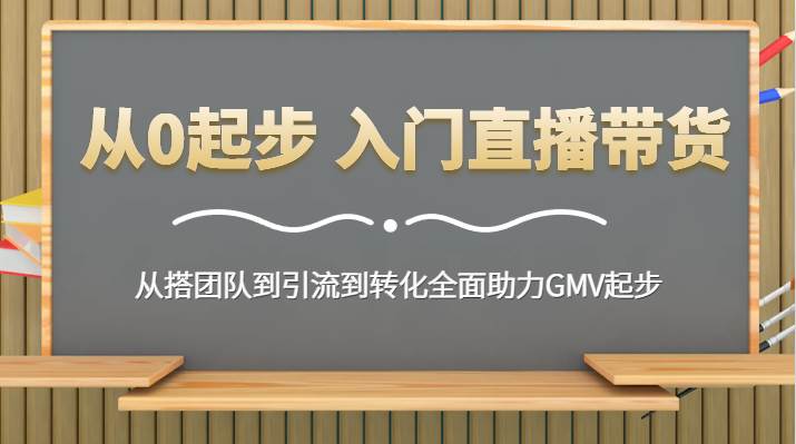 从0起步 入门直播带货 从搭团队到引流到转化全面助力GMV起步-云商网创