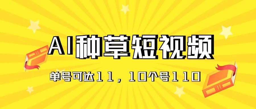 AI种草单账号日收益11元（抖音，快手，视频号），10个就是110元-云商网创