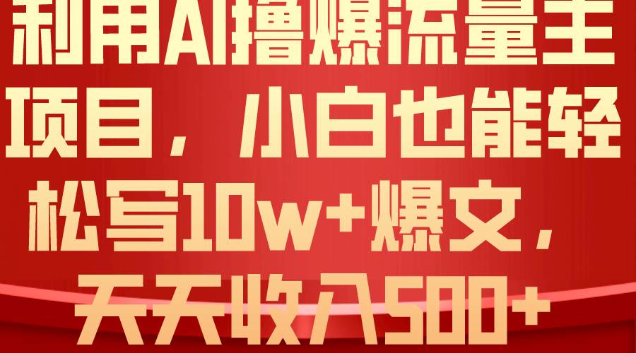 利用 AI撸爆流量主收益，小白也能轻松写10W+爆款文章，轻松日入500+-云商网创