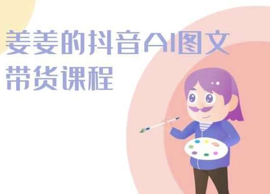 姜姜的抖音AI图文带货课程-姜姜抖音2024-云商网创