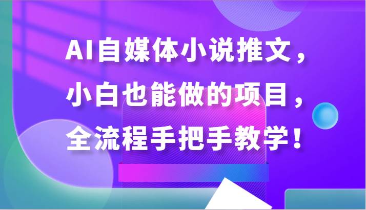 AI自媒体小说推文，小白也能做的项目，全流程手把手教学！-云商网创