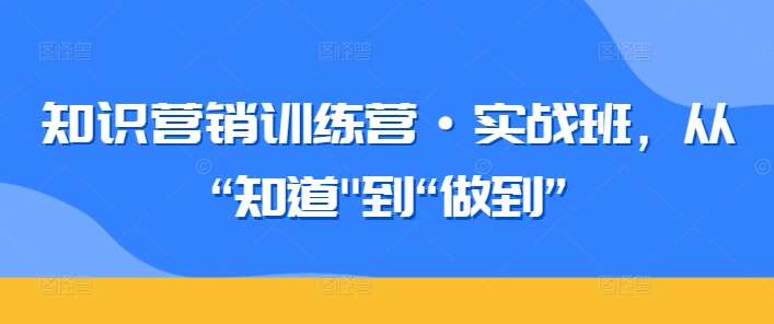 知识营销训练营·实战班，从“知道”到“做到”-云商网创