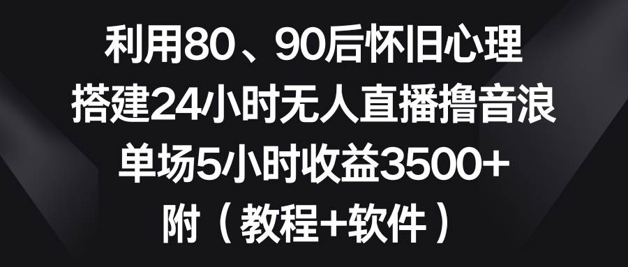 （8819期）利用80、90后怀旧心理，搭建24小时无人直播撸音浪，单场5小时收益3500+…-云商网创