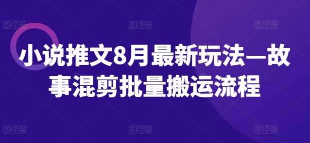 小说推文8月最新玩法—故事混剪批量搬运流程-云商网创